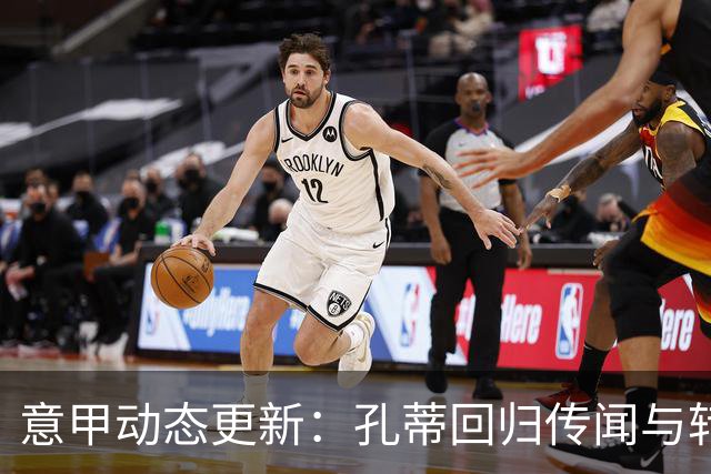意甲动态更新：孔蒂回归传闻与转会市场动向