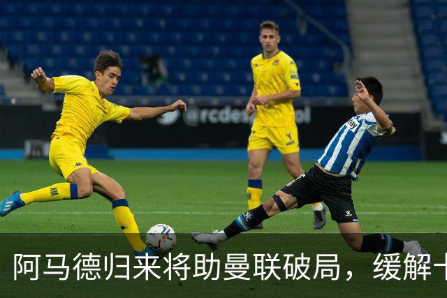 阿马德归来将助曼联破局，缓解卡里克攻防压力